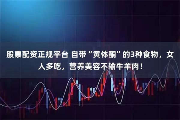 股票配资正规平台 自带“黄体酮”的3种食物，女人多吃，营养美容不输牛羊肉！