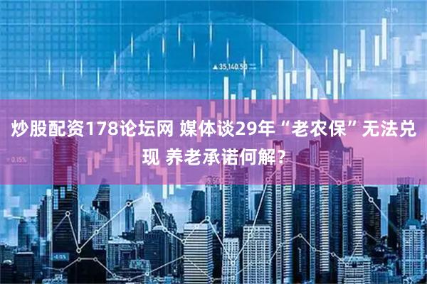 炒股配资178论坛网 媒体谈29年“老农保”无法兑现 养老承诺何解？
