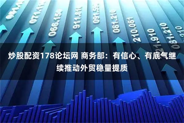 炒股配资178论坛网 商务部：有信心、有底气继续推动外贸稳量提质