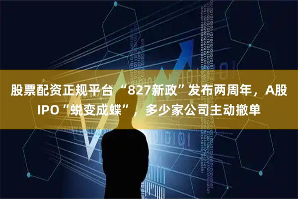股票配资正规平台 “827新政”发布两周年，A股IPO“蜕变成蝶”，多少家公司主动撤单