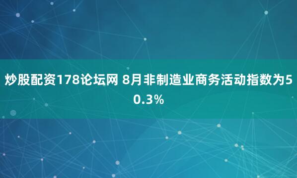 炒股配资178论坛网 8月非制造业商务活动指数为50.3%