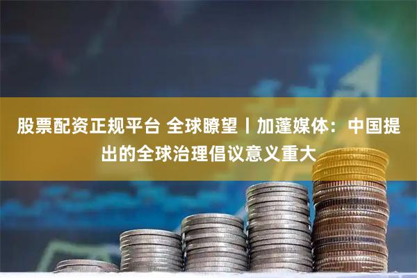 股票配资正规平台 全球瞭望丨加蓬媒体：中国提出的全球治理倡议意义重大