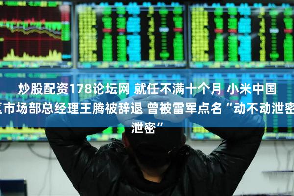 炒股配资178论坛网 就任不满十个月 小米中国区市场部总经理王腾被辞退 曾被雷军点名“动不动泄密”