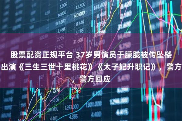 股票配资正规平台 37岁男演员于朦胧被传坠楼，曾出演《三生三世十里桃花》《太子妃升职记》，警方回应