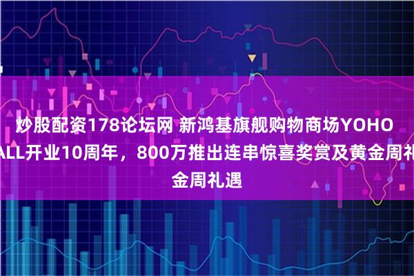 炒股配资178论坛网 新鸿基旗舰购物商场YOHO MALL开业10周年，800万推出连串惊喜奖赏及黄金周礼遇