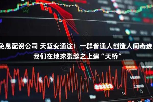 免息配资公司 天堑变通途！一群普通人创造人间奇迹：&#32;我们在地球裂缝之上建“天桥”