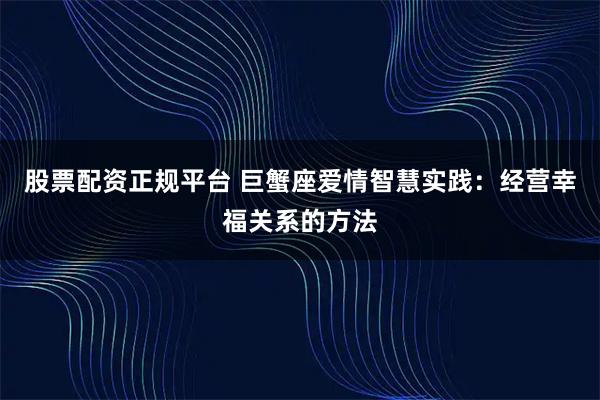 股票配资正规平台 巨蟹座爱情智慧实践：经营幸福关系的方法