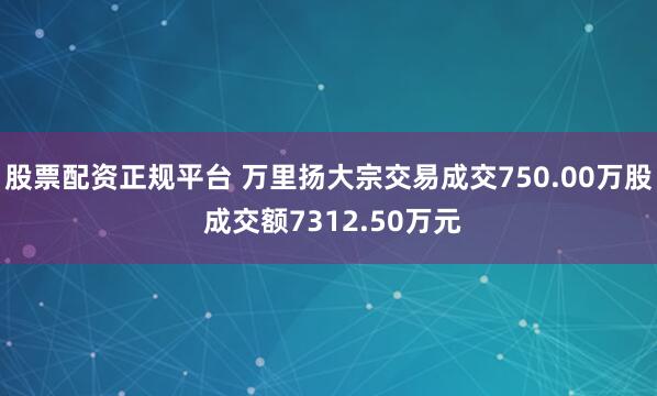 股票配资正规平台 万里扬大宗交易成交750.00万股 成交额7312.50万元