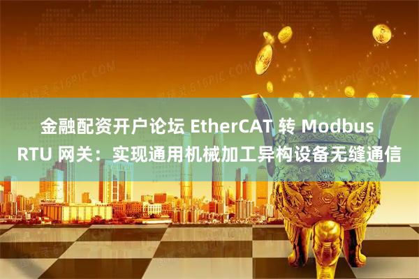 金融配资开户论坛 EtherCAT 转 Modbus RTU 网关：实现通用机械加工异构设备无缝通信