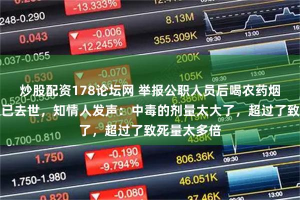 炒股配资178论坛网 举报公职人员后喝农药烟花爆竹店主已去世，知情人发声：中毒的剂量太大了，超过了致死量太多倍