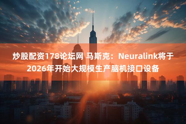 炒股配资178论坛网 马斯克：Neuralink将于2026年开始大规模生产脑机接口设备