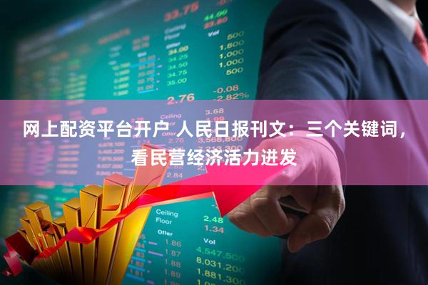 网上配资平台开户 人民日报刊文：三个关键词，看民营经济活力迸发