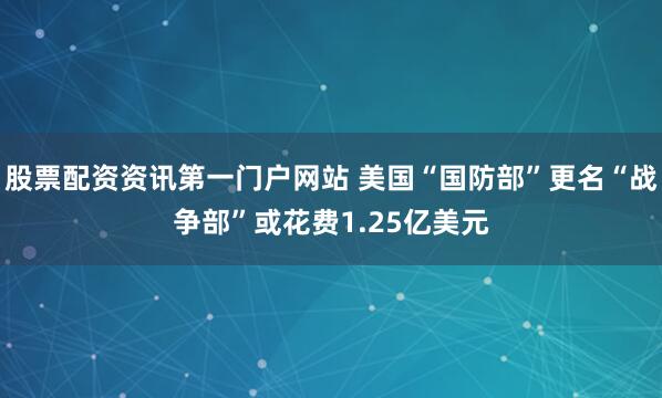 股票配资资讯第一门户网站 美国“国防部”更名“战争部”或花费1.25亿美元