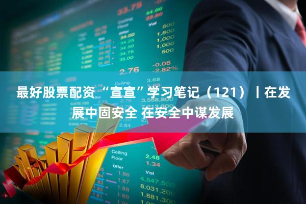 最好股票配资 “宣宣”学习笔记（121）丨在发展中固安全 在安全中谋发展