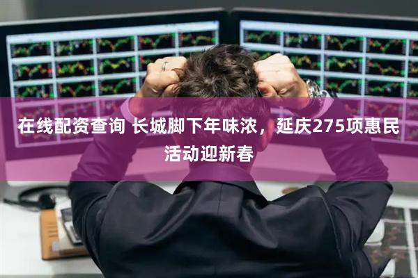 在线配资查询 长城脚下年味浓，延庆275项惠民活动迎新春