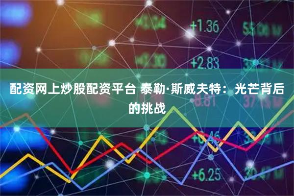配资网上炒股配资平台 泰勒·斯威夫特：光芒背后的挑战