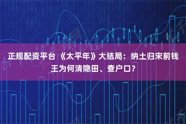 正规配资平台 《太平年》大结局：纳土归宋前钱王为何清隐田、查户口？