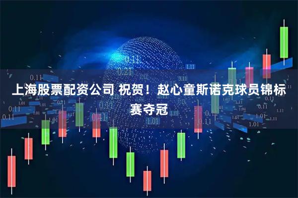 上海股票配资公司 祝贺！赵心童斯诺克球员锦标赛夺冠