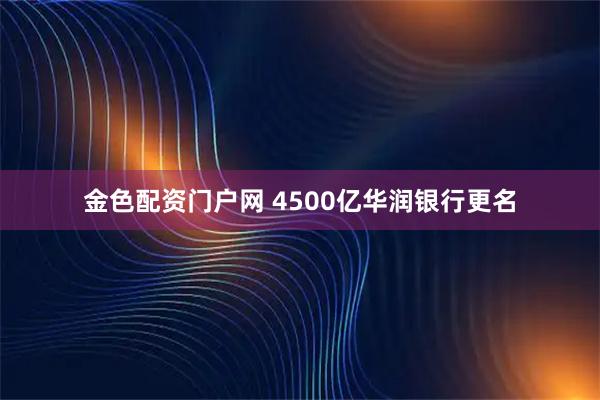 金色配资门户网 4500亿华润银行更名