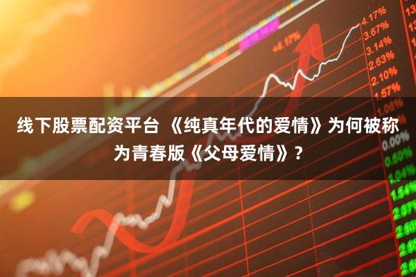 线下股票配资平台 《纯真年代的爱情》为何被称为青春版《父母爱情》？