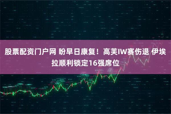 股票配资门户网 盼早日康复！高芙IW赛伤退 伊埃拉顺利锁定16强席位