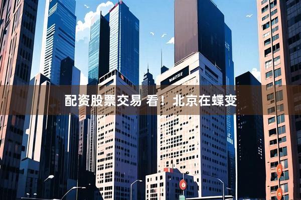 配资股票交易 看！北京在蝶变