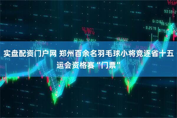 实盘配资门户网 郑州百余名羽毛球小将竞逐省十五运会资格赛“门票”