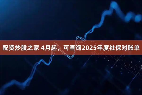 配资炒股之家 4月起，可查询2025年度社保对账单