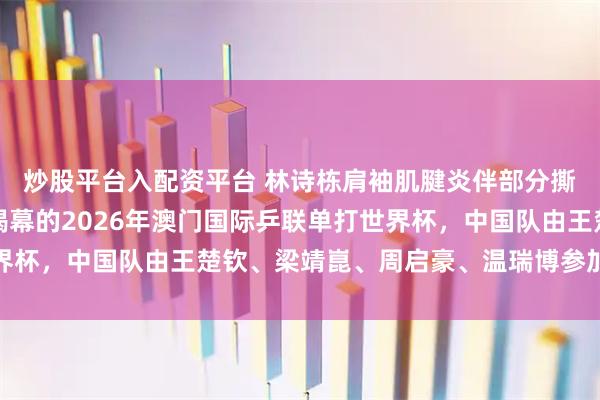 炒股平台入配资平台 林诗栋肩袖肌腱炎伴部分撕裂，已退出将于下周揭幕的2026年澳门国际乒联单打世界杯，中国队由王楚钦、梁靖崑、周启豪、温瑞博参加男单比赛
