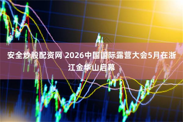 安全炒股配资网 2026中国国际露营大会5月在浙江金华山启幕