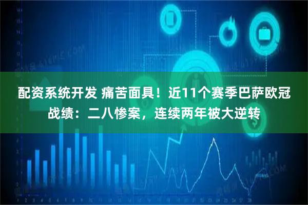 配资系统开发 痛苦面具！近11个赛季巴萨欧冠战绩：二八惨案，连续两年被大逆转