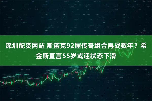 深圳配资网站 斯诺克92届传奇组合再战数年？希金斯直言55岁或迎状态下滑