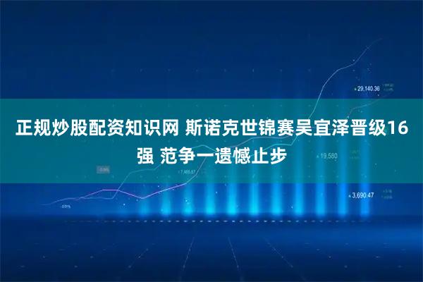 正规炒股配资知识网 斯诺克世锦赛吴宜泽晋级16强 范争一遗憾止步