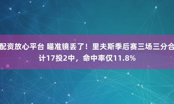 配资放心平台 瞄准镜丢了！里夫斯季后赛三场三分合计17投2中，命中率仅11.8%