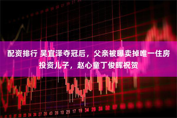配资排行 吴宜泽夺冠后，父亲被曝卖掉唯一住房投资儿子，赵心童丁俊晖祝贺