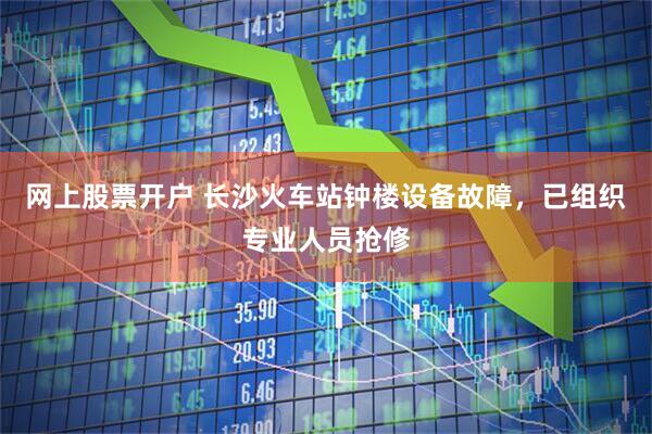网上股票开户 长沙火车站钟楼设备故障，已组织专业人员抢修