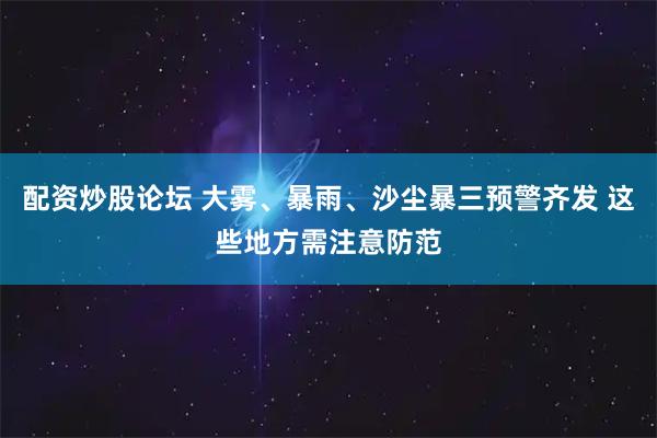 配资炒股论坛 大雾、暴雨、沙尘暴三预警齐发 这些地方需注意防范