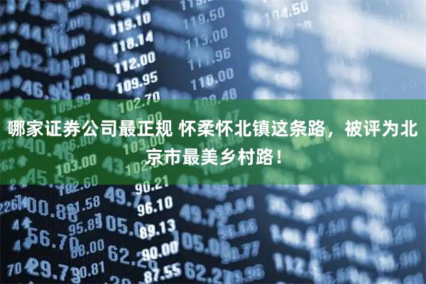 哪家证券公司最正规 怀柔怀北镇这条路，被评为北京市最美乡村路！