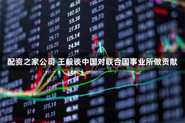配资之家公司 王毅谈中国对联合国事业所做贡献
