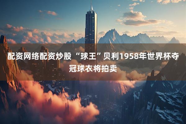 配资网络配资炒股 “球王”贝利1958年世界杯夺冠球衣将拍卖