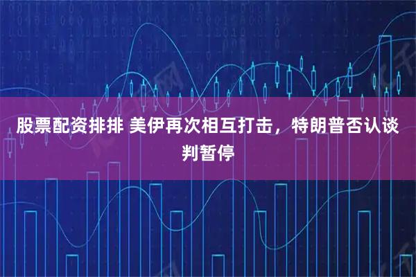 股票配资排排 美伊再次相互打击，特朗普否认谈判暂停