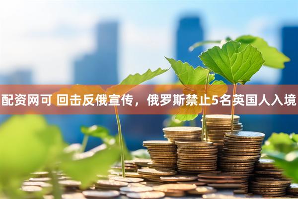 配资网可 回击反俄宣传,俄罗斯禁止5名英国人入境