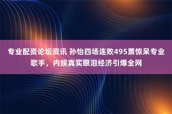 专业配资论坛资讯 孙怡四场连败495票惊呆专业歌手，内娱真实眼泪经济引爆全网
