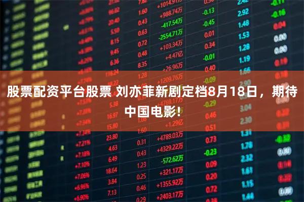 股票配资平台股票 刘亦菲新剧定档8月18日，期待中国电影!