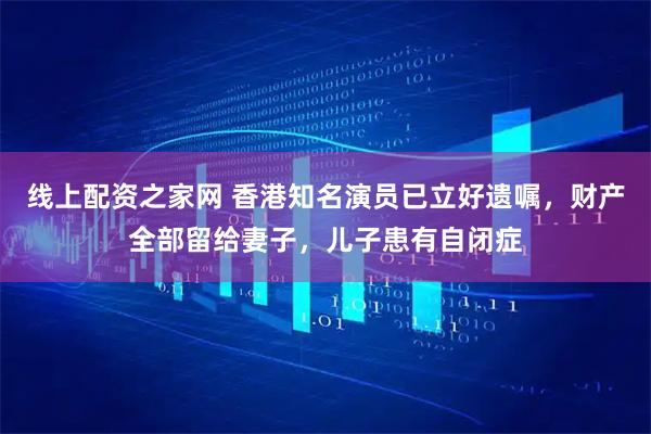 线上配资之家网 香港知名演员已立好遗嘱，财产全部留给妻子，儿子患有自闭症