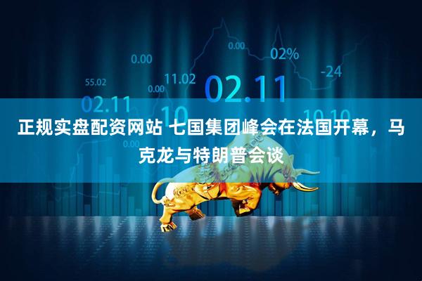 正规实盘配资网站 七国集团峰会在法国开幕,马克龙与特朗普会谈