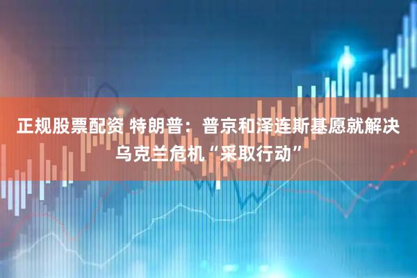 正规股票配资 特朗普：普京和泽连斯基愿就解决乌克兰危机“采取行动”