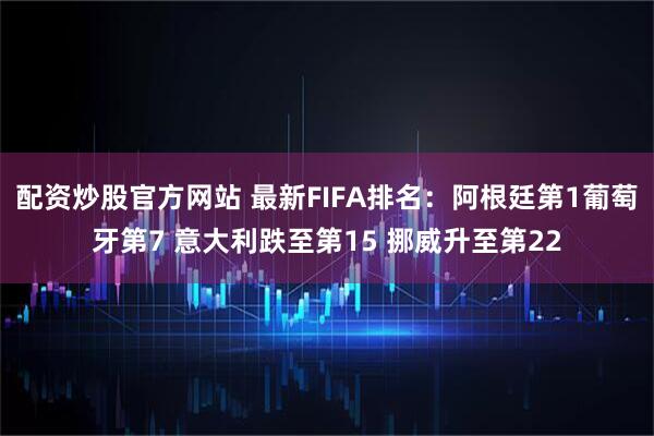 配资炒股官方网站 最新FIFA排名：阿根廷第1葡萄牙第7 意大利跌至第15 挪威升至第22