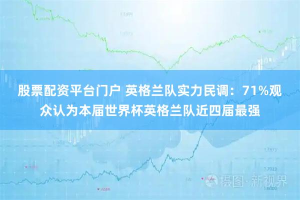 股票配资平台门户 英格兰队实力民调：71%观众认为本届世界杯英格兰队近四届最强