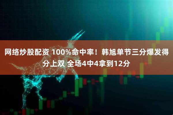 网络炒股配资 100%命中率！韩旭单节三分爆发得分上双 全场4中4拿到12分